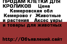 ПРОДАМ КЛЕТКИ ДЛЯ  КРОЛИКОВ5 › Цена ­ 500 - Кемеровская обл., Кемерово г. Животные и растения » Аксесcуары и товары для животных   